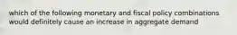 which of the following monetary and fiscal policy combinations would definitely cause an increase in aggregate demand