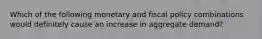 Which of the following monetary and fiscal policy combinations would definitely cause an increase in aggregate demand?