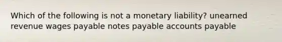 Which of the following is not a monetary liability? unearned revenue wages payable notes payable accounts payable