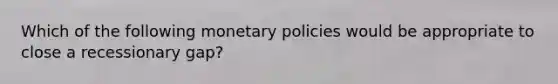 Which of the following monetary policies would be appropriate to close a recessionary gap?