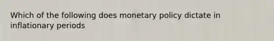 Which of the following does monetary policy dictate in inflationary periods