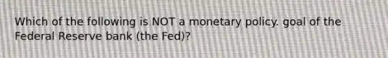 Which of the following is NOT a monetary policy. goal of the Federal Reserve bank​ (the Fed)?