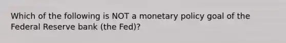 Which of the following is NOT a monetary policy goal of the Federal Reserve bank (the Fed)?