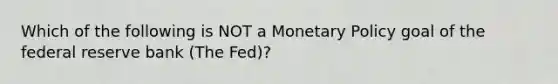 Which of the following is NOT a Monetary Policy goal of the federal reserve bank (The Fed)?