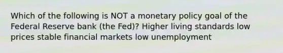 Which of the following is NOT a monetary policy goal of the Federal Reserve bank (the Fed)? Higher living standards low prices stable financial markets low unemployment