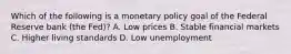 Which of the following is a monetary policy goal of the Federal Reserve bank (the Fed)? A. Low prices B. Stable financial markets C. Higher living standards D. Low unemployment