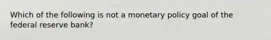 Which of the following is not a monetary policy goal of the federal reserve bank?