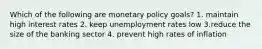 Which of the following are monetary policy goals? 1. maintain high interest rates 2. keep unemployment rates low 3.reduce the size of the banking sector 4. prevent high rates of inflation