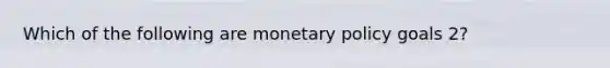 Which of the following are monetary policy goals 2?