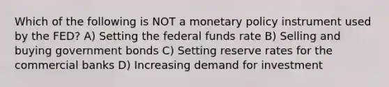 Which of the following is NOT a monetary policy instrument used by the FED? A) Setting the federal funds rate B) Selling and buying government bonds C) Setting reserve rates for the commercial banks D) Increasing demand for investment