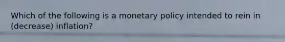 Which of the following is a monetary policy intended to rein in (decrease) inflation?