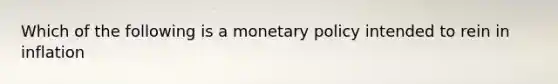 Which of the following is a <a href='https://www.questionai.com/knowledge/kEE0G7Llsx-monetary-policy' class='anchor-knowledge'>monetary policy</a> intended to rein in inflation