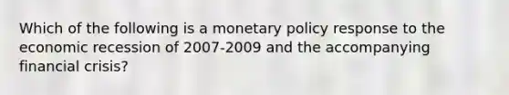 Which of the following is a <a href='https://www.questionai.com/knowledge/kEE0G7Llsx-monetary-policy' class='anchor-knowledge'>monetary policy</a> response to the economic recession of 2007-2009 and the accompanying financial​ crisis?