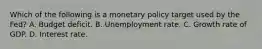 Which of the following is a monetary policy target used by the​ Fed? A. Budget deficit. B. Unemployment rate. C. Growth rate of GDP. D. Interest rate.