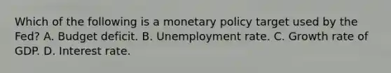 Which of the following is a monetary policy target used by the​ Fed? A. Budget deficit. B. Unemployment rate. C. Growth rate of GDP. D. Interest rate.