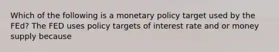 Which of the following is a monetary policy target used by the FEd? The FED uses policy targets of interest rate and or money supply because