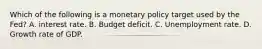 Which of the following is a monetary policy target used by the​ Fed? A. interest rate. B. Budget deficit. C. Unemployment rate. D. Growth rate of GDP.