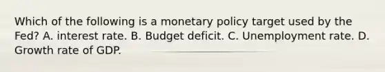 Which of the following is a <a href='https://www.questionai.com/knowledge/kEE0G7Llsx-monetary-policy' class='anchor-knowledge'>monetary policy</a> target used by the​ Fed? A. interest rate. B. Budget deficit. C. <a href='https://www.questionai.com/knowledge/kh7PJ5HsOk-unemployment-rate' class='anchor-knowledge'>unemployment rate</a>. D. Growth rate of GDP.