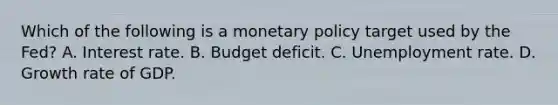 Which of the following is a monetary policy target used by the​ Fed? A. Interest rate. B. Budget deficit. C. <a href='https://www.questionai.com/knowledge/kh7PJ5HsOk-unemployment-rate' class='anchor-knowledge'>unemployment rate</a>. D. Growth rate of GDP.