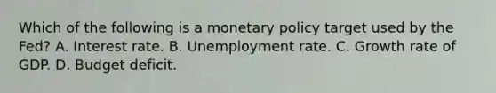 Which of the following is a monetary policy target used by the​ Fed? A. Interest rate. B. Unemployment rate. C. Growth rate of GDP. D. Budget deficit.