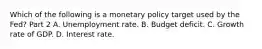 Which of the following is a monetary policy target used by the​ Fed? Part 2 A. Unemployment rate. B. Budget deficit. C. Growth rate of GDP. D. Interest rate.