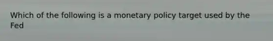 Which of the following is a monetary policy target used by the Fed