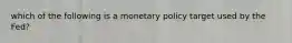 which of the following is a monetary policy target used by the Fed?