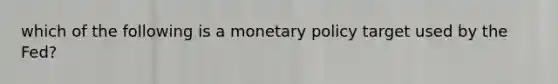 which of the following is a <a href='https://www.questionai.com/knowledge/kEE0G7Llsx-monetary-policy' class='anchor-knowledge'>monetary policy</a> target used by the Fed?