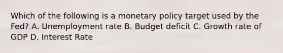 Which of the following is a monetary policy target used by the Fed? A. Unemployment rate B. Budget deficit C. Growth rate of GDP D. Interest Rate