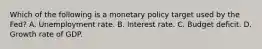 Which of the following is a monetary policy target used by the​ Fed? A. Unemployment rate. B. Interest rate. C. Budget deficit. D. Growth rate of GDP.