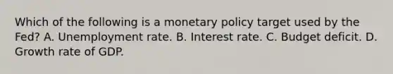 Which of the following is a monetary policy target used by the​ Fed? A. Unemployment rate. B. Interest rate. C. Budget deficit. D. Growth rate of GDP.