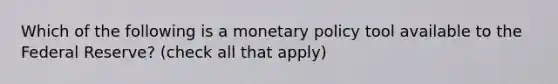 Which of the following is a monetary policy tool available to the Federal Reserve? (check all that apply)