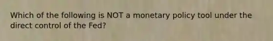 Which of the following is NOT a monetary policy tool under the direct control of the Fed?