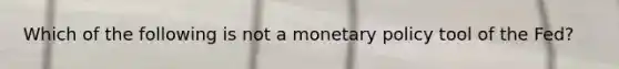 Which of the following is not a monetary policy tool of the Fed?