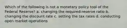 Which of the following is not a monetary policy tool of the Federal Reserve? a. changing the required-reserve ratio b. changing the discount rate c. setting the tax rates d. conducting open market operations