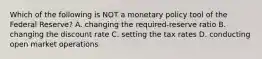 Which of the following is NOT a monetary policy tool of the Federal Reserve? A. changing the required-reserve ratio B. changing the discount rate C. setting the tax rates D. conducting open market operations