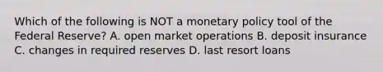 Which of the following is NOT a monetary policy tool of the Federal Reserve? A. open market operations B. deposit insurance C. changes in required reserves D. last resort loans