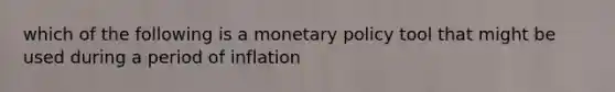 which of the following is a monetary policy tool that might be used during a period of inflation