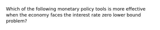 Which of the following monetary policy tools is more effective when the economy faces the interest rate zero lower bound problem?