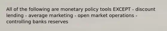 All of the following are monetary policy tools EXCEPT - discount lending - average marketing - open market operations - controlling banks reserves