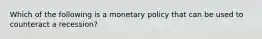 Which of the following is a monetary policy that can be used to counteract a recession?