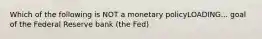 Which of the following is NOT a monetary policyLOADING... goal of the Federal Reserve bank​ (the Fed)