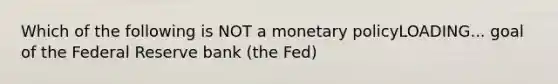 Which of the following is NOT a monetary policyLOADING... goal of the Federal Reserve bank​ (the Fed)