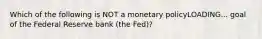 Which of the following is NOT a monetary policyLOADING... goal of the Federal Reserve bank​ (the Fed)?