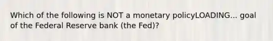 Which of the following is NOT a monetary policyLOADING... goal of the Federal Reserve bank​ (the Fed)?