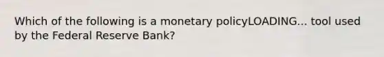 Which of the following is a monetary policyLOADING... tool used by the Federal Reserve​ Bank?