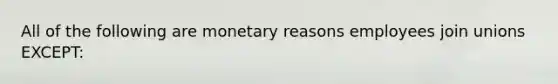 All of the following are monetary reasons employees join unions EXCEPT: