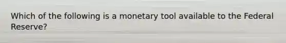 Which of the following is a monetary tool available to the Federal Reserve?