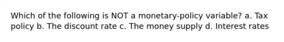 Which of the following is NOT a monetary-policy variable? a. Tax policy b. The discount rate c. The money supply d. Interest rates