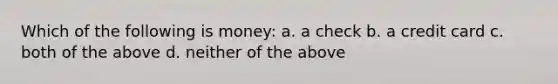 Which of the following is money: a. a check b. a credit card c. both of the above d. neither of the above